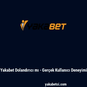 Yakabet Dolandırıcı mı - Gerçek Kullanıcı Deneyimi
